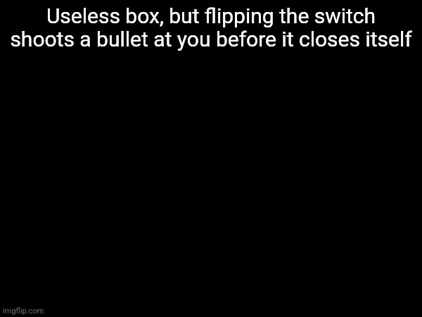 Useless box, but flipping the switch shoots a bullet at you before it closes itself | made w/ Imgflip meme maker