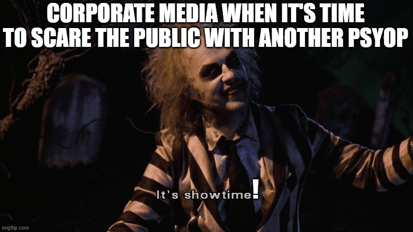 Beetlejuice it's showtime | CORPORATE MEDIA WHEN IT'S TIME TO SCARE THE PUBLIC WITH ANOTHER PSYOP; ! | image tagged in beetlejuice it's showtime,corporate,media,public | made w/ Imgflip meme maker