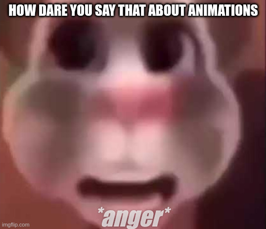 Old talking tom ah | HOW DARE YOU SAY THAT ABOUT ANIMATIONS *anger* | image tagged in old talking tom ah | made w/ Imgflip meme maker