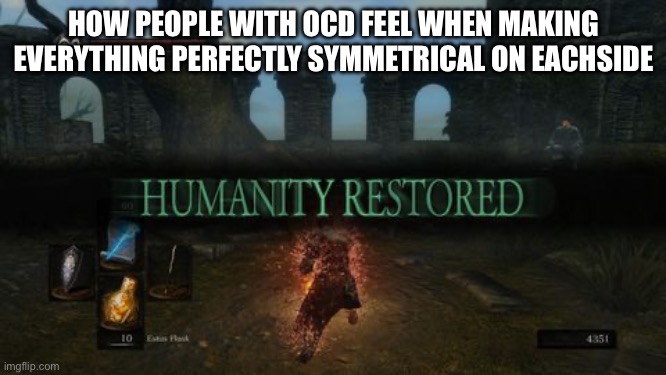 humanity restored | HOW PEOPLE WITH OCD FEEL WHEN MAKING EVERYTHING PERFECTLY SYMMETRICAL ON EACHSIDE | image tagged in humanity restored | made w/ Imgflip meme maker