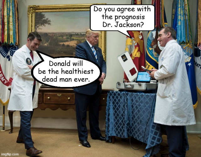 Trump MRI | Do you agree with
 the prognosis
 Dr. Jackson? Donald will be the healthiest
 dead man ever. | image tagged in trump mri,he didn't have anything in his head,scan showed nothing,perfect health hahah | made w/ Imgflip meme maker