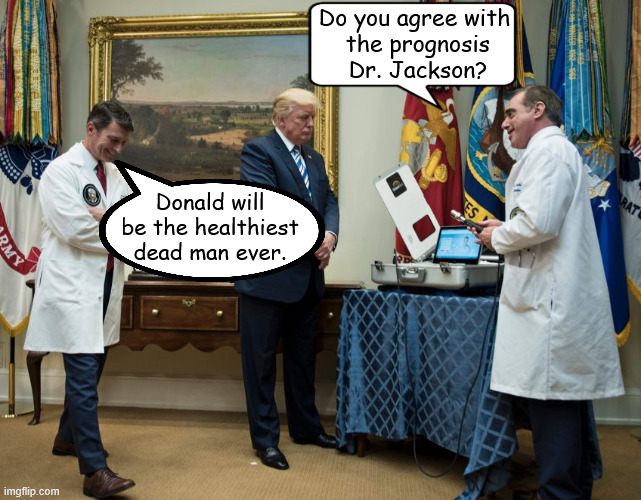 Trump's perfectest health | Do you agree with
 the prognosis
 Dr. Jackson? Donald will be the healthiest
 dead man ever. | image tagged in trump's perfectest health,trump's perfect mri,maga mirage,we can see right though trump,imagine that,dr ronny jackson | made w/ Imgflip meme maker