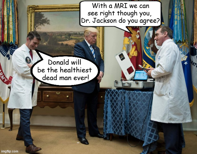 Trump's perfectest MRI | With a MRI we can see right though you, 
Dr. Jackson do you agree? Donald will be the healthiest
 dead man ever! | image tagged in trump's perfectest mri,we can see right though you trump,maga mirage,dr ronny jackson,imagine that | made w/ Imgflip meme maker
