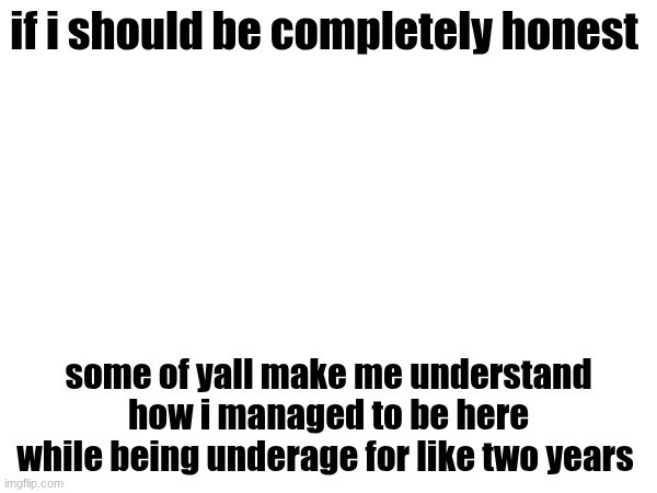 like some of ts is so corny. | if i should be completely honest; some of yall make me understand how i managed to be here while being underage for like two years | made w/ Imgflip meme maker