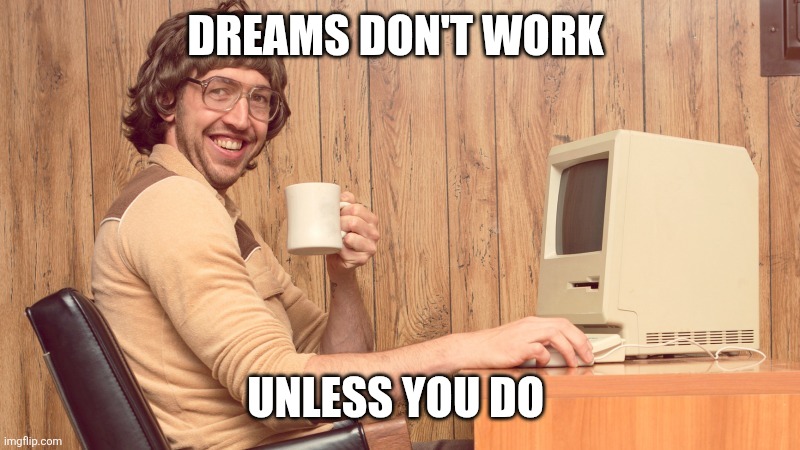 Dreams don't work | DREAMS DON'T WORK; UNLESS YOU DO | image tagged in goofy working man,funny memes | made w/ Imgflip meme maker