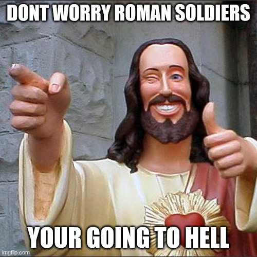 Karma | DONT WORRY ROMAN SOLDIERS; YOUR GOING TO HELL | image tagged in memes,buddy christ | made w/ Imgflip meme maker
