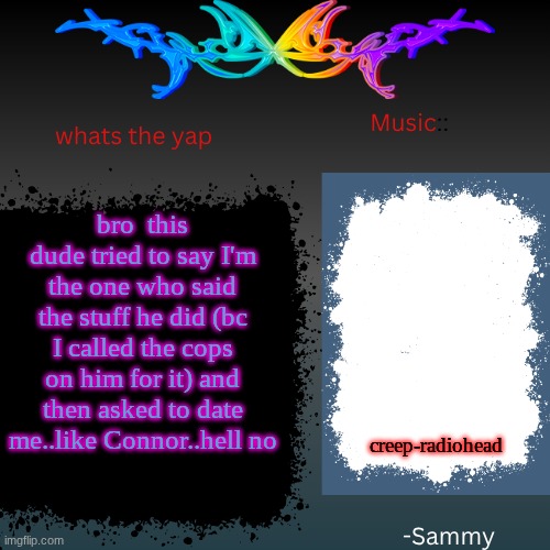 sam's shit temp | bro  this dude tried to say I'm the one who said the stuff he did (bc I called the cops on him for it) and then asked to date me..like Connor..hell no; creep-radiohead | image tagged in sam's shit temp | made w/ Imgflip meme maker