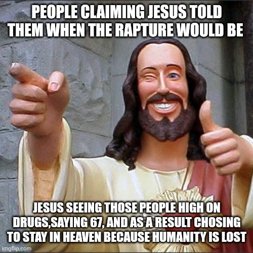 Buddy Christ | PEOPLE CLAIMING JESUS TOLD THEM WHEN THE RAPTURE WOULD BE; JESUS SEEING THOSE PEOPLE HIGH ON DRUGS,SAYING 67, AND AS A RESULT CHOSING TO STAY IN HEAVEN BECAUSE HUMANITY IS LOST | image tagged in memes,buddy christ | made w/ Imgflip meme maker
