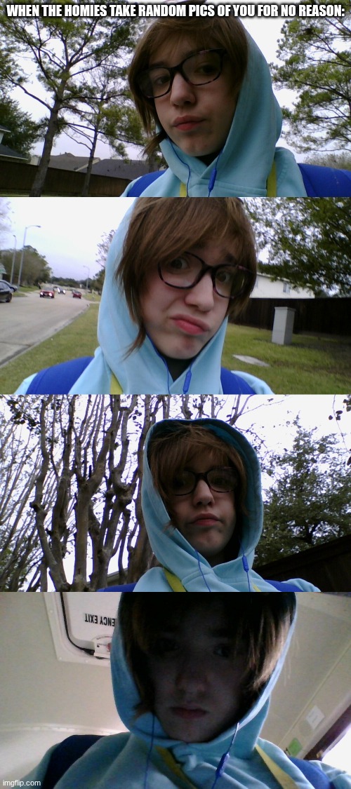 like its the most random times too | WHEN THE HOMIES TAKE RANDOM PICS OF YOU FOR NO REASON: | made w/ Imgflip meme maker