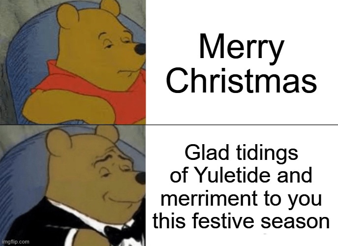 Merry Xmas | Merry Christmas; Glad tidings of Yuletide and merriment to you this festive season | image tagged in memes,tuxedo winnie the pooh | made w/ Imgflip meme maker