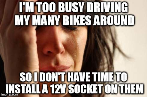First World Problems Meme | I'M TOO BUSY DRIVING MY MANY BIKES AROUND SO I DON'T HAVE TIME TO INSTALL A 12V SOCKET ON THEM | image tagged in memes,first world problems | made w/ Imgflip meme maker