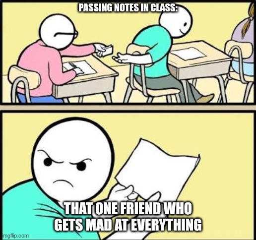 Passing notes be like: | PASSING NOTES IN CLASS:; THAT ONE FRIEND WHO GETS MAD AT EVERYTHING | image tagged in memes | made w/ Imgflip meme maker