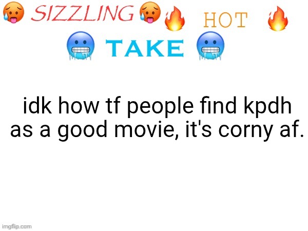 istg if a war starts in the comments | idk how tf people find kpdh as a good movie, it's corny af. | image tagged in sizzling hot take | made w/ Imgflip meme maker