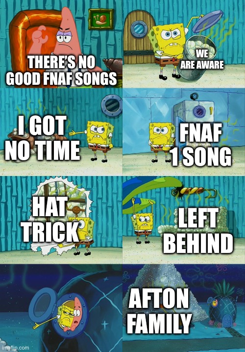 FNAF songs | WE ARE AWARE; THERE’S NO GOOD FNAF SONGS; I GOT NO TIME; FNAF 1 SONG; HAT TRICK; LEFT BEHIND; AFTON FAMILY | image tagged in spongebob diapers meme | made w/ Imgflip meme maker