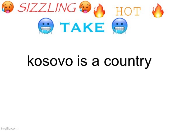 every serbian in the stream wants me dead now | kosovo is a country | image tagged in sizzling hot take | made w/ Imgflip meme maker