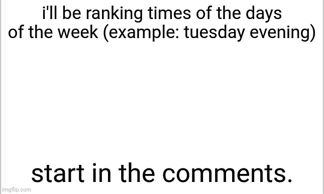 white background | i'll be ranking times of the days of the week (example: tuesday evening); start in the comments. | image tagged in white background | made w/ Imgflip meme maker