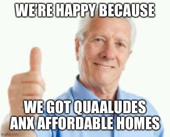 Why Are Baby Boomers Always happy? | WE’RE HAPPY BECAUSE; WE GOT QUAALUDES ANX AFFORDABLE HOMES | image tagged in bad advice baby boomer,drugs,home,affordable,cheap | made w/ Imgflip meme maker