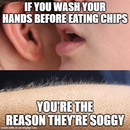 Soggy Chips | IF YOU WASH YOUR HANDS BEFORE EATING CHIPS; YOU'RE THE REASON THEY'RE SOGGY | image tagged in whisper and goosebumps | made w/ Imgflip meme maker