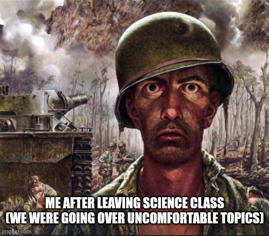 PTSD | ME AFTER LEAVING SCIENCE CLASS
(WE WERE GOING OVER UNCOMFORTABLE TOPICS) | image tagged in ptsd | made w/ Imgflip meme maker