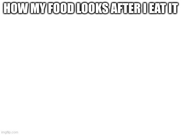 Blank White Template | HOW MY FOOD LOOKS AFTER I EAT IT | image tagged in blank white template | made w/ Imgflip meme maker