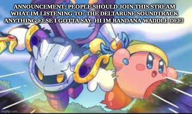 HELLO!!! :D | ANNOUNCEMENT: PEOPLE SHOULD JOIN THIS STREAM
WHAT IM LISTENING TO: THE DELTARUNE SOUNDTRACK
ANYTHING ELSE I GOTTA SAY: HI IM BANDANA WADDLE DEE! | image tagged in kirby klan stream announcement | made w/ Imgflip meme maker