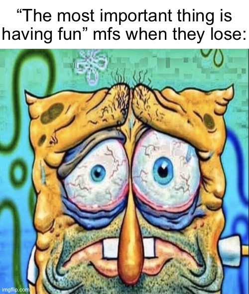 O | “The most important thing is
having fun” mfs when they lose: | image tagged in tired spongebob | made w/ Imgflip meme maker