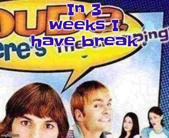 Just make it til the Friday after Friday after friday | In 3 weeks I have break | image tagged in dude where's the cropping | made w/ Imgflip meme maker