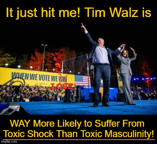 Liberals Light in the Loafers Lose Elections | It just hit me! Tim Walz is; LOSE; __________________; WAY More Likely to Suffer From 
Toxic Shock Than Toxic Masculinity! | image tagged in tim walz,never accused of being masculine,weak,toxic masculinity,political humor | made w/ Imgflip meme maker