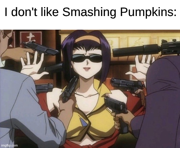 A Spicy Take of Mine | I don't like Smashing Pumpkins: | image tagged in memes,music,rock music,anime,smashing pumpkins,cowboy bebop | made w/ Imgflip meme maker