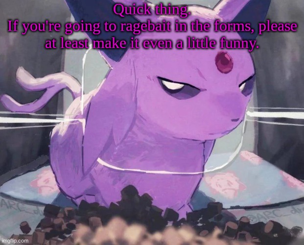Espeon | Quick thing.
If you're going to ragebait in the forms, please at least make it even a little funny. | image tagged in espeon | made w/ Imgflip meme maker
