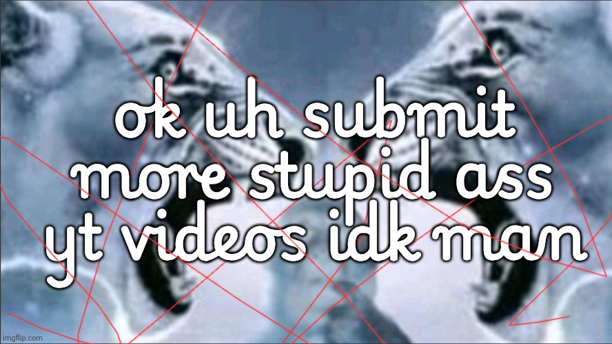 ok uh submit more stupid ass yt videos idk man | made w/ Imgflip meme maker