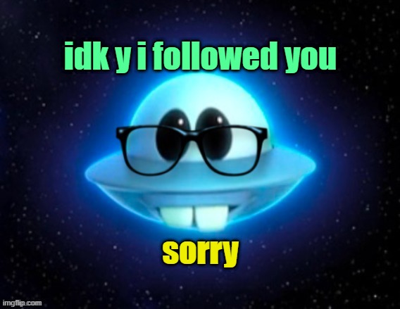 idk y i followed you sorry | image tagged in nerd ufo | made w/ Imgflip meme maker