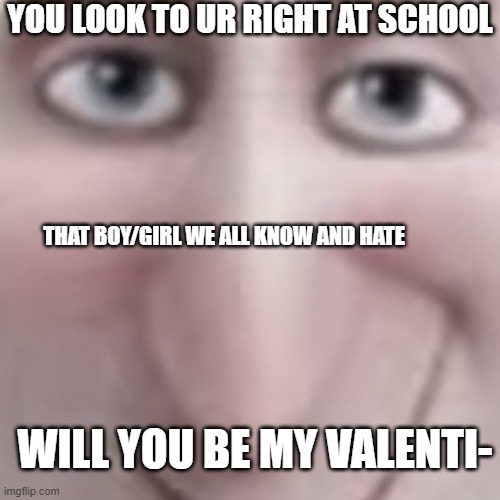 idk bro | YOU LOOK TO UR RIGHT AT SCHOOL; THAT BOY/GIRL WE ALL KNOW AND HATE; WILL YOU BE MY VALENTI- | image tagged in dracula grin | made w/ Imgflip meme maker