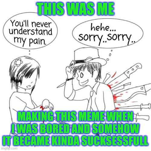 I was bored | THIS WAS ME MAKING THIS MEME WHEN I WAS BORED AND SOMEHOW IT BECAME KINDA SUCKSESSFULL | image tagged in you'll never understand my pain | made w/ Imgflip meme maker
