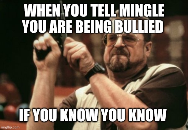 Am I The Only One Around Here | WHEN YOU TELL MINGLE YOU ARE BEING BULLIED; IF YOU KNOW YOU KNOW | image tagged in memes,am i the only one around here | made w/ Imgflip meme maker