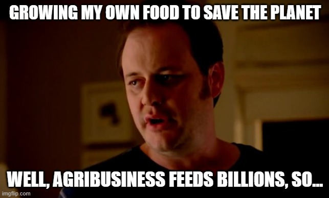 WELL, GLOBAL AGRICULTURE FEEDS 8 BILLION, SO... | GROWING MY OWN FOOD TO SAVE THE PLANET; WELL, AGRIBUSINESS FEEDS BILLIONS, SO... | image tagged in jake from state farm,feeding,food memes,industrial,farming,hamsters made of fire save the universe | made w/ Imgflip meme maker