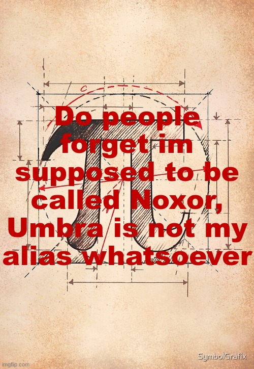 pi | Do people forget im supposed to be called Noxor, Umbra is not my alias whatsoever | image tagged in pi | made w/ Imgflip meme maker