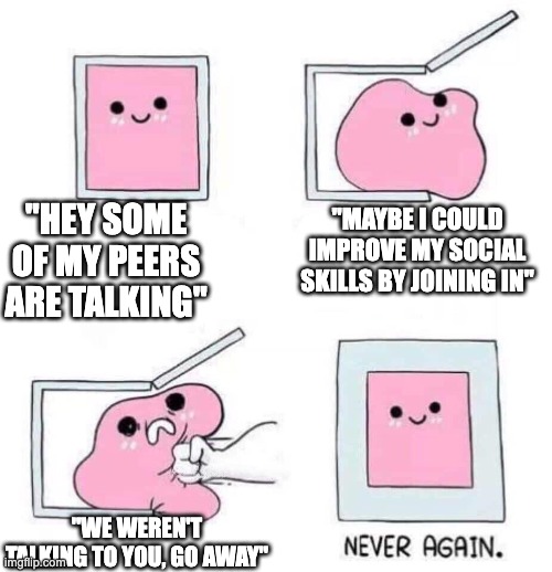 And then they have the GALL to say that I 'think I'm better than everyone' because of it. | "HEY SOME OF MY PEERS ARE TALKING"; "MAYBE I COULD IMPROVE MY SOCIAL SKILLS BY JOINING IN"; "WE WEREN'T TALKING TO YOU, GO AWAY" | image tagged in never again | made w/ Imgflip meme maker