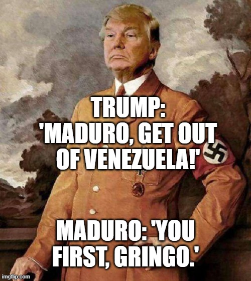 TRUMP: 'GET OUT OF VENEZUELA!'; MADURO: 'SAYS THE GUY WHO WON’T LEAVE TWITTER…' | TRUMP: 'MADURO, GET OUT OF VENEZUELA!'; MADURO: 'YOU FIRST, GRINGO.' | image tagged in donald trump,president trump,venezuela,fascism,socialism,world peace | made w/ Imgflip meme maker