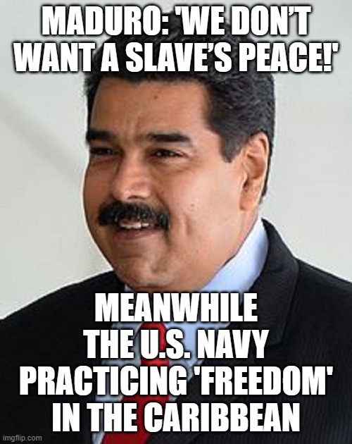 WHEN THE US SENDS WARSHIPS TO YOUR COAST; MADURO: WE WANT PEACE—BUT NOT A SLAVE’S PEACE! | MADURO: 'WE DON’T WANT A SLAVE’S PEACE!'; MEANWHILE THE U.S. NAVY PRACTICING 'FREEDOM' IN THE CARIBBEAN | image tagged in nicolas maduro venezuela,war on drugs,venezuela,donald trump,war,socialism | made w/ Imgflip meme maker