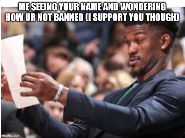 ME SEEING YOUR NAME AND WONDERING HOW UR NOT BANNED (I SUPPORT YOU THOUGH) | made w/ Imgflip meme maker