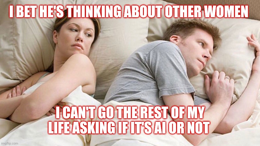 I bet he’s thinking about other woman | I BET HE'S THINKING ABOUT OTHER WOMEN; I CAN'T GO THE REST OF MY LIFE ASKING IF IT'S AI OR NOT | image tagged in i bet he s thinking about other woman | made w/ Imgflip meme maker