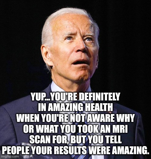 Joe Biden | YUP...YOU'RE DEFINITELY IN AMAZING HEALTH WHEN YOU'RE NOT AWARE WHY OR WHAT YOU TOOK AN MRI SCAN FOR, BUT YOU TELL PEOPLE YOUR RESULTS WERE  | image tagged in joe biden | made w/ Imgflip meme maker