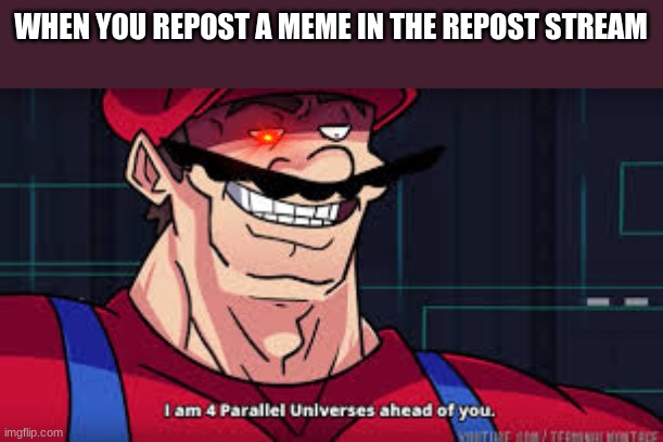 if somebody reposts this it would be awesome :D | WHEN YOU REPOST A MEME IN THE REPOST STREAM | image tagged in i am 4 parallel universes ahead of you,memes,funny,you have been eternally cursed for reading the tags | made w/ Imgflip meme maker