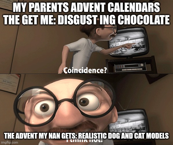 Gratata | MY PARENTS ADVENT CALENDARS THE GET ME: DISGUST ING CHOCOLATE; THE ADVENT MY NAN GETS: REALISTIC DOG AND CAT MODELS | image tagged in coincidence i think not,stop reading the tags | made w/ Imgflip meme maker