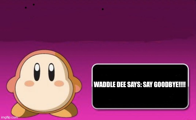 Waddle Dee Message | WADDLE DEE SAYS: SAY GOODBYE!!!! | image tagged in waddle dee message | made w/ Imgflip meme maker