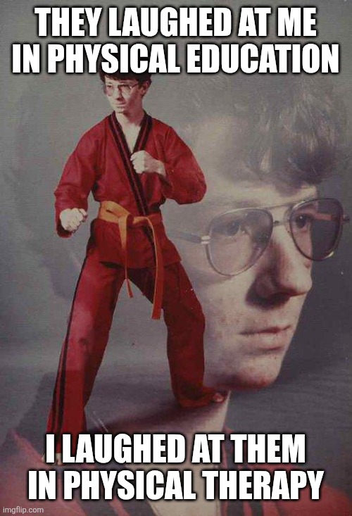 Karate Kyle | THEY LAUGHED AT ME IN PHYSICAL EDUCATION; I LAUGHED AT THEM IN PHYSICAL THERAPY | image tagged in memes,karate kyle | made w/ Imgflip meme maker
