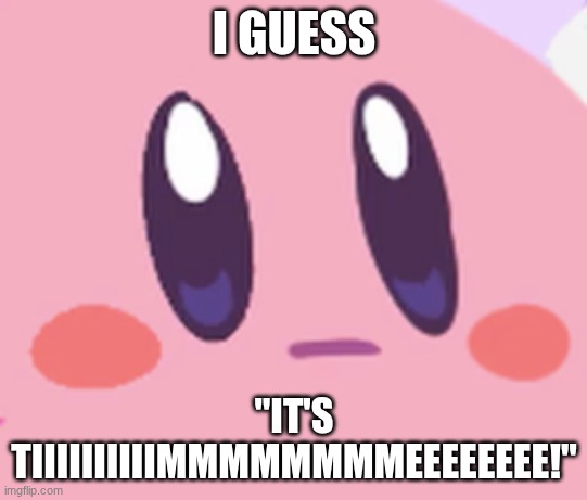 I GUESS "IT'S TIIIIIIIIIIMMMMMMMMEEEEEEEE!" | image tagged in blank kirby face | made w/ Imgflip meme maker