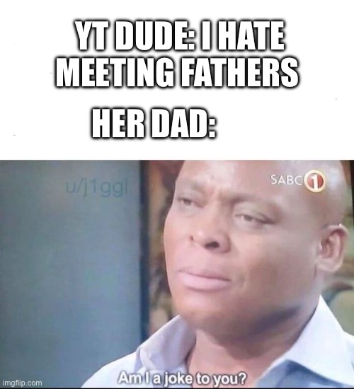 am I a joke to you | YT DUDE: I HATE MEETING FATHERS; HER DAD: | image tagged in am i a joke to you | made w/ Imgflip meme maker