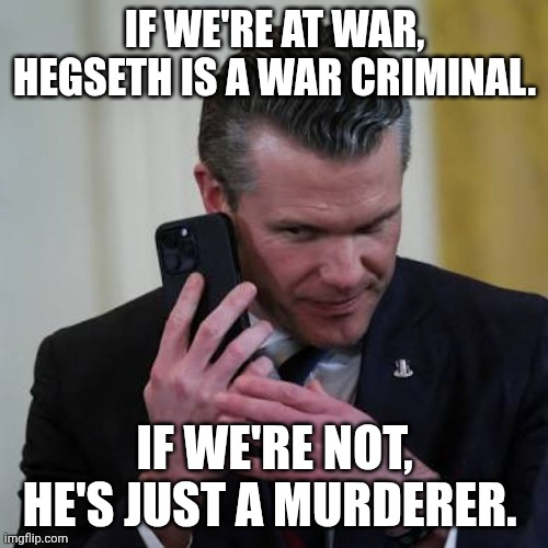 Do stupid things, win stupid prizes | IF WE'RE AT WAR, HEGSETH IS A WAR CRIMINAL. IF WE'RE NOT, HE'S JUST A MURDERER. | image tagged in hegseth on phone,war criminal,murderer,drunk uncle,maga | made w/ Imgflip meme maker